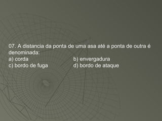 07. A distancia da ponta de uma asa até a ponta de outra é denominada: a) corda b) envergadura c) bordo de fuga d) bordo de ataque 