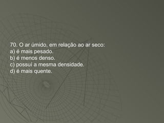70. O ar úmido, em relação ao ar seco: a) é mais pesado. b) é menos denso. c) possuí a mesma densidade. d) é mais quente. 