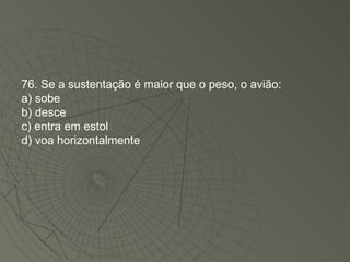 76. Se a sustentação é maior que o peso, o avião: a) sobe b) desce c) entra em estol d) voa horizontalmente 