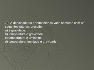 79. A densidade do ar atmosférico varia somente com os seguintes fatores; pressão: a) e gravidade. b) temperatura e gravidade. c) temperatura e umidade. d) temperatura, umidade e gravidade. 