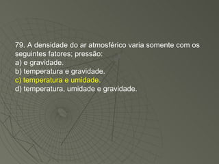79. A densidade do ar atmosférico varia somente com os seguintes fatores; pressão: a) e gravidade. b) temperatura e gravidade. c) temperatura e umidade. d) temperatura, umidade e gravidade. 