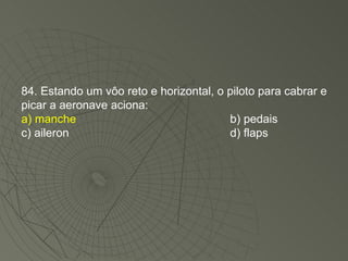 84. Estando um vôo reto e horizontal, o piloto para cabrar e picar a aeronave aciona: a) manche b) pedais c) aileron d) flaps 