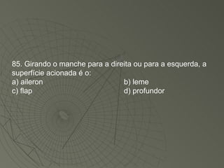 85. Girando o manche para a direita ou para a esquerda, a superfície acionada é o: a) aileron b) leme c) flap d) profundor 