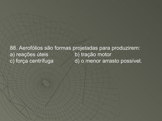 88. Aerofólios são formas projetadas para produzirem: a) reações úteis b) tração motor c) força centrífuga d) o menor arrasto possível. 