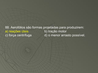 88. Aerofólios são formas projetadas para produzirem: a) reações úteis b) tração motor c) força centrífuga d) o menor arrasto possível. 