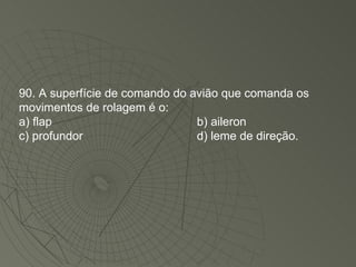 90. A superfície de comando do avião que comanda os movimentos de rolagem é o: a) flap b) aileron c) profundor d) leme de direção. 