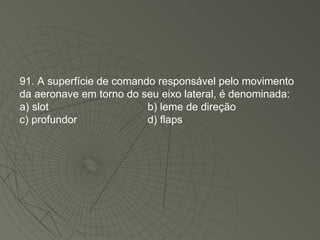 91. A superfície de comando responsável pelo movimento da aeronave em torno do seu eixo lateral, é denominada: a) slot b) leme de direção c) profundor d) flaps 