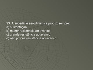 93. A superfície aerodinâmica produz sempre: a) sustentação b) menor resistência ao avanço c) grande resistência ao avanço d) não produz resistência ao avanço 