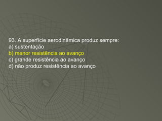 93. A superfície aerodinâmica produz sempre: a) sustentação b) menor resistência ao avanço c) grande resistência ao avanço d) não produz resistência ao avanço 