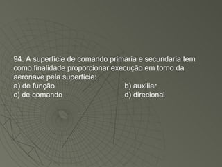 94. A superfície de comando primaria e secundaria tem como finalidade proporcionar execução em torno da aeronave pela superfície: a) de função b) auxiliar c) de comando d) direcional 