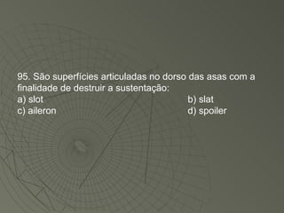 95. São superfícies articuladas no dorso das asas com a finalidade de destruir a sustentação: a) slot b) slat c) aileron d) spoiler 