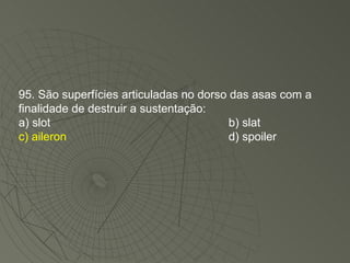 95. São superfícies articuladas no dorso das asas com a finalidade de destruir a sustentação: a) slot b) slat c) aileron d) spoiler 