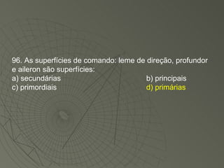 96. As superfícies de comando: leme de direção, profundor e aileron são superfícies: a) secundárias b) principais c) primordiais d) primárias 