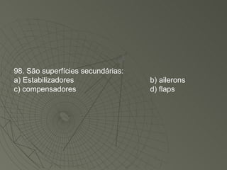 98. São superfícies secundárias: a) Estabilizadores b) ailerons c) compensadores d) flaps 