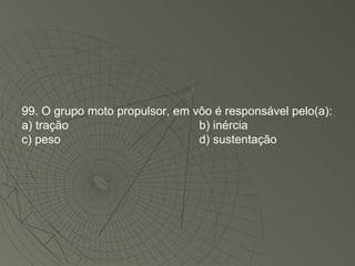 99. O grupo moto propulsor, em vôo é responsável pelo(a): a) tração b) inércia c) peso d) sustentação 