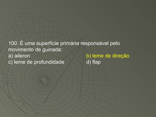 100. É uma superfície primária responsável pelo movimento de guinada: a) aileron b) leme de direção c) leme de profundidade d) flap 