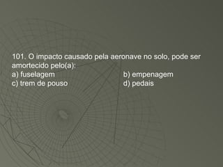 101. O impacto causado pela aeronave no solo, pode ser amortecido pelo(a): a) fuselagem b) empenagem c) trem de pouso d) pedais 