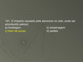 101. O impacto causado pela aeronave no solo, pode ser amortecido pelo(a): a) fuselagem b) empenagem c) trem de pouso d) pedais 
