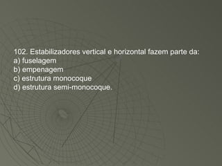 102. Estabilizadores vertical e horizontal fazem parte da: a) fuselagem b) empenagem c) estrutura monocoque d) estrutura semi-monocoque. 