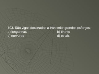 103. São vigas destinadas a transmitir grandes esforços: a) longarinas b) tirante c) nervuras d) estais 