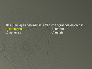 103. São vigas destinadas a transmitir grandes esforços: a) longarinas b) tirante c) nervuras d) estais 