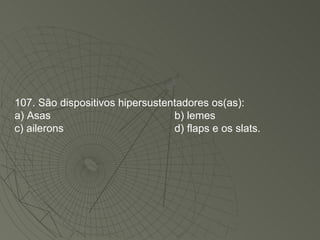 107. São dispositivos hipersustentadores os(as): a) Asas b) lemes c) ailerons d) flaps e os slats. 