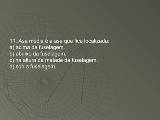 11. Asa média é a asa que fica localizada: a) acima da fuselagem. b) abaixo da fuselagem. c) na altura da metade da fuselagem. d) sob a fuselagem. 
