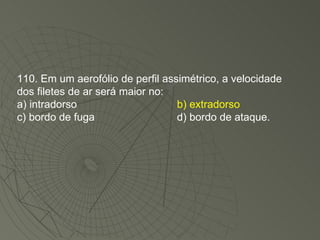 110. Em um aerofólio de perfil assimétrico, a velocidade dos filetes de ar será maior no: a) intradorso b) extradorso c) bordo de fuga d) bordo de ataque. 