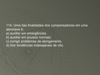 114. Uma das finalidades dos compensadores em uma aeronave é: a) auxiliar em emergências. b) auxiliar em pousos normais. c) corrigir problemas de alongamento. d) tirar tendências indesejáveis de vôo. 