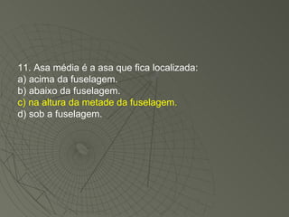 11. Asa média é a asa que fica localizada: a) acima da fuselagem. b) abaixo da fuselagem. c) na altura da metade da fuselagem. d) sob a fuselagem. 