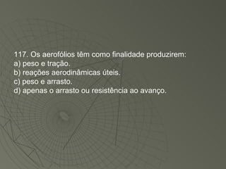 117. Os aerofólios têm como finalidade produzirem: a) peso e tração. b) reações aerodinâmicas úteis. c) peso e arrasto. d) apenas o arrasto ou resistência ao avanço. 