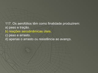 117. Os aerofólios têm como finalidade produzirem: a) peso e tração. b) reações aerodinâmicas úteis. c) peso e arrasto. d) apenas o arrasto ou resistência ao avanço. 