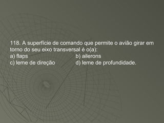 118. A superfície de comando que permite o avião girar em torno do seu eixo transversal é o(a): a) flaps b) ailerons c) leme de direção d) leme de profundidade. 