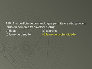 118. A superfície de comando que permite o avião girar em torno do seu eixo transversal é o(a): a) flaps b) ailerons c) leme de direção d) leme de profundidade. 