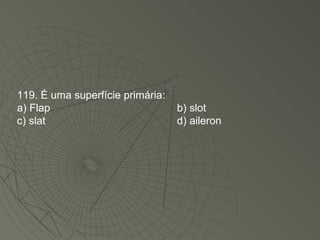 119. É uma superfície primária: a) Flap b) slot c) slat d) aileron 