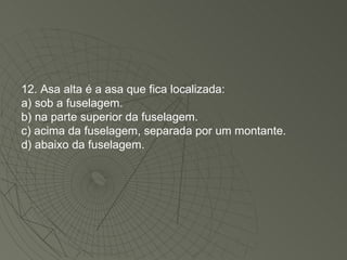 12. Asa alta é a asa que fica localizada: a) sob a fuselagem. b) na parte superior da fuselagem. c) acima da fuselagem, separada por um montante. d) abaixo da fuselagem. 