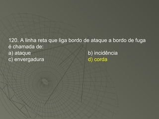 120. A linha reta que liga bordo de ataque a bordo de fuga é chamada de: a) ataque b) incidência c) envergadura d) corda 