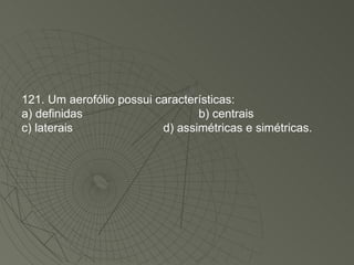 121. Um aerofólio possui características: a) definidas b) centrais c) laterais d) assimétricas e simétricas. 
