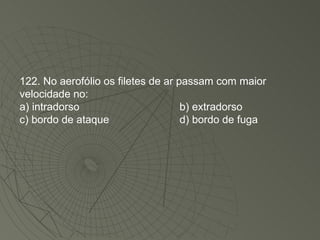 122. No aerofólio os filetes de ar passam com maior velocidade no: a) intradorso b) extradorso c) bordo de ataque d) bordo de fuga 