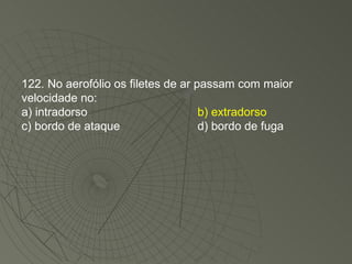 122. No aerofólio os filetes de ar passam com maior velocidade no: a) intradorso b) extradorso c) bordo de ataque d) bordo de fuga 