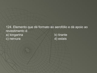 124. Elemento que dá formato ao aerofólio e dá apoio ao revestimento é: a) longarina b) tirante c) nervura d) estais 