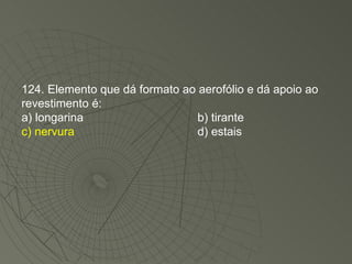 124. Elemento que dá formato ao aerofólio e dá apoio ao revestimento é: a) longarina b) tirante c) nervura d) estais 