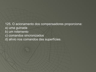 125. O acionamento dos compensadores proporciona: a) uma guinada b) um rolamento c) comandos sincronizados d) alívio nos comandos das superfícies. 