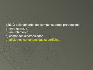 125. O acionamento dos compensadores proporciona: a) uma guinada b) um rolamento c) comandos sincronizados d) alívio nos comandos das superfícies. 