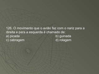 126. O movimento que o avião faz com o nariz para a direita e para a esquerda é chamado de: a) picada b) guinada c) cabragem d) rolagem 