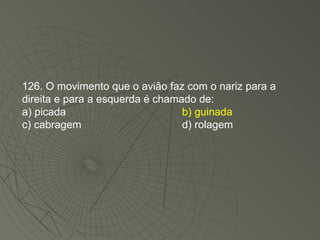 126. O movimento que o avião faz com o nariz para a direita e para a esquerda é chamado de: a) picada b) guinada c) cabragem d) rolagem 