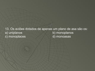 13. Os aviões dotados de apenas um plano de asa são os: a) uniplanos b) monoplanos c) monoplaces d) monoasas 