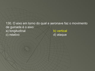 130. O eixo em torno do qual a aeronave faz o movimento de guinada é o eixo: a) longitudinal b) vertical c) relativo d) ataque 