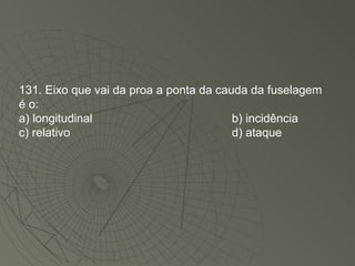 131. Eixo que vai da proa a ponta da cauda da fuselagem é o: a) longitudinal b) incidência c) relativo d) ataque 
