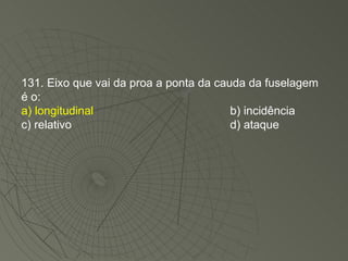 131. Eixo que vai da proa a ponta da cauda da fuselagem é o: a) longitudinal b) incidência c) relativo d) ataque 